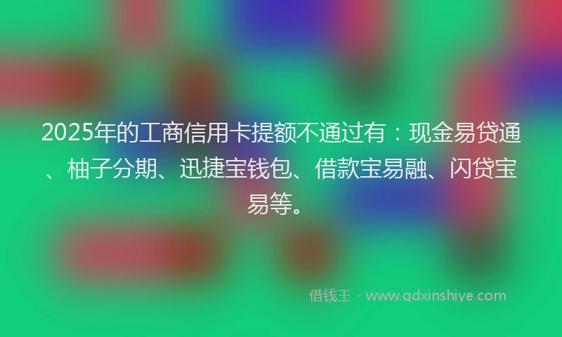 2025年的工商信用卡提额不通过有：现金易贷通、柚子分期、迅捷宝钱包、借款宝易融、闪贷宝易等。