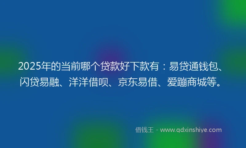 2025年的当前哪个贷款好下款有：易贷通钱包、闪贷易融、洋洋借呗、京东易借、爱蹦商城等。