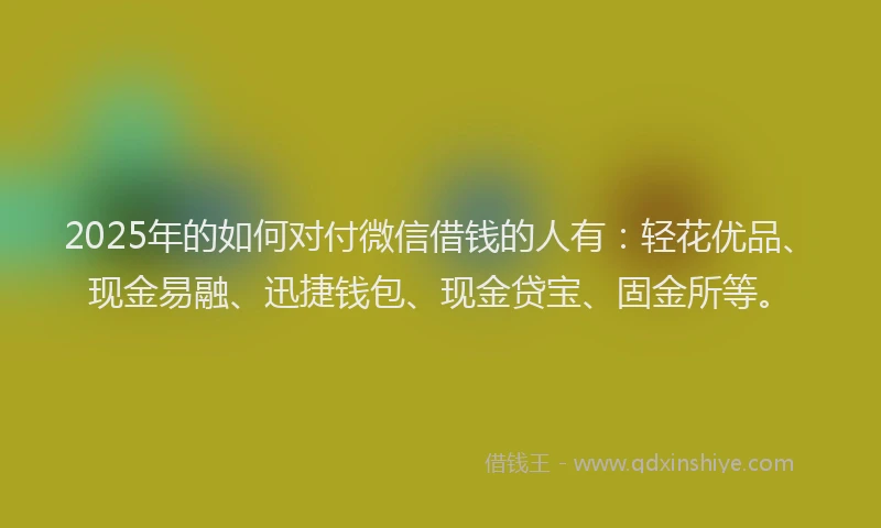2025年的如何对付微信借钱的人有：轻花优品、现金易融、迅捷钱包、现金贷宝、固金所等。