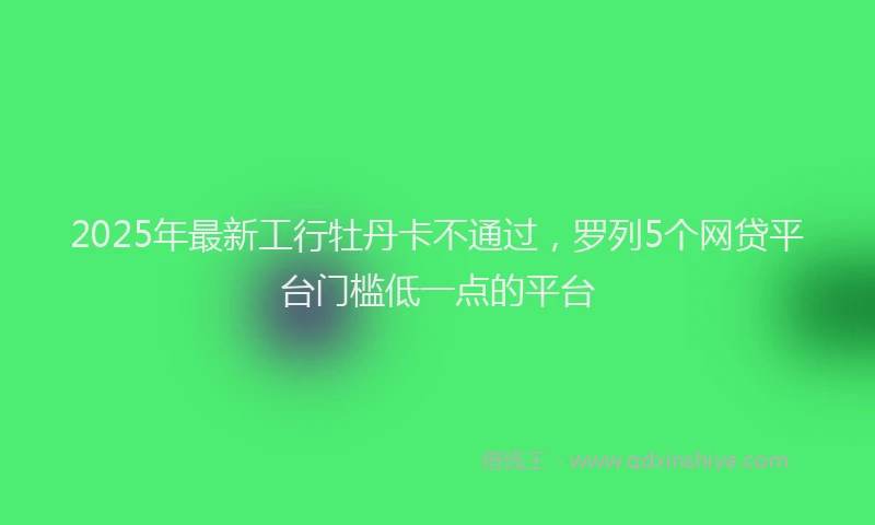 2025年最新工行牡丹卡不通过，罗列5个网贷平台门槛低一点的平台