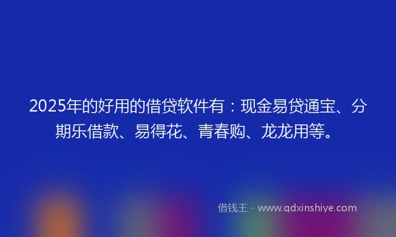 2025年的好用的借贷软件有：现金易贷通宝、分期乐借款、易得花、青春购、龙龙用等。