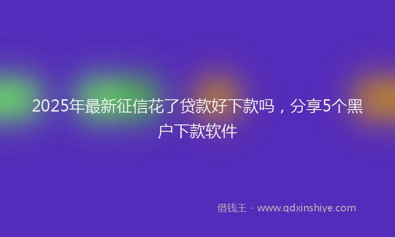 2025年最新征信花了贷款好下款吗，分享5个黑户下款软件