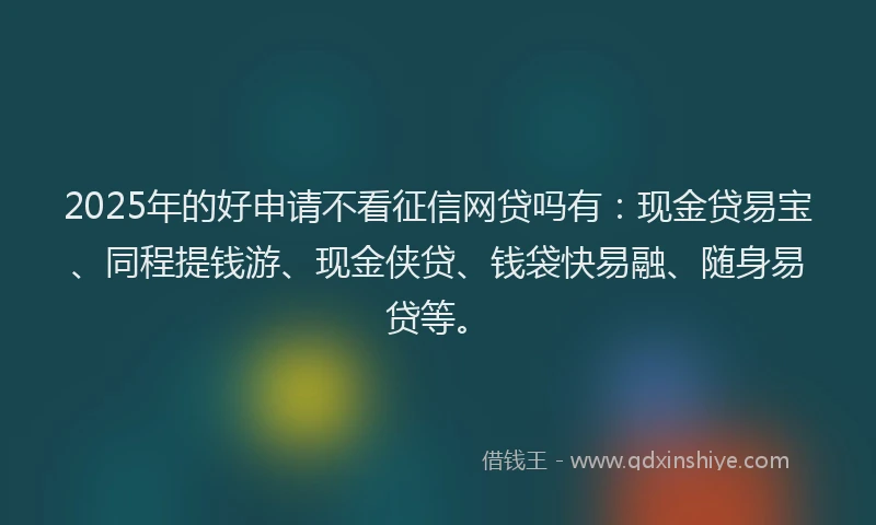 2025年的好申请不看征信网贷吗有：现金贷易宝、同程提钱游、现金侠贷、钱袋快易融、随身易贷等。