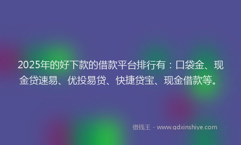 2025年的好下款的借款平台排行有：口袋金、现金贷速易、优投易贷、快捷贷宝、现金借款等。