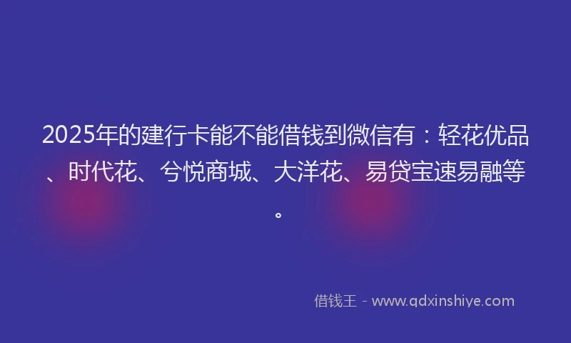 2025年的建行卡能不能借钱到微信有：轻花优品、时代花、兮悦商城、大洋花、易贷宝速易融等。