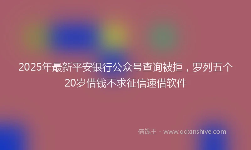 2025年最新平安银行公众号查询被拒，罗列五个20岁借钱不求征信速借软件