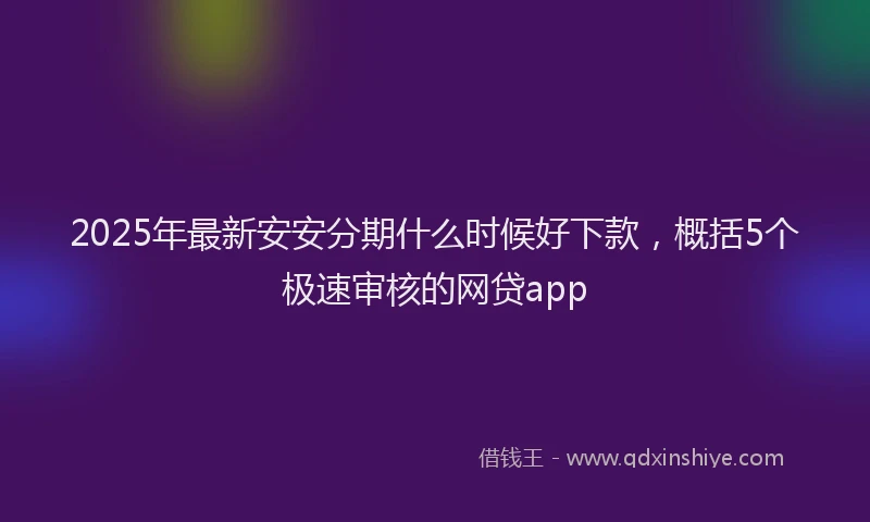 2025年最新安安分期什么时候好下款，概括5个极速审核的网贷app