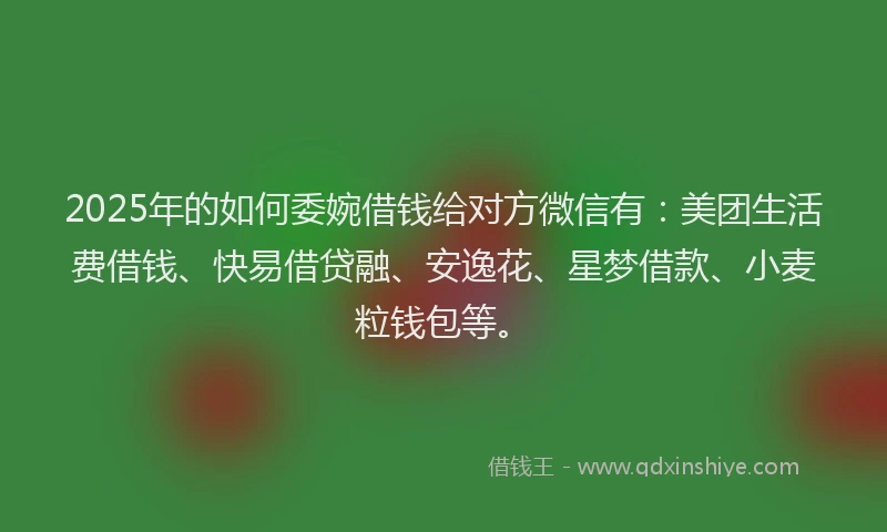 2025年的如何委婉借钱给对方微信有：美团生活费借钱、快易借贷融、安逸花、星梦借款、小麦粒钱包等。