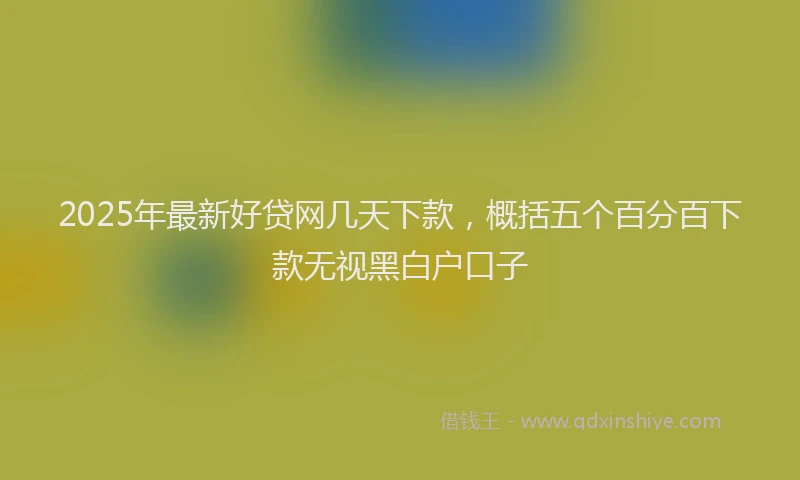 2025年最新好贷网几天下款，概括五个百分百下款无视黑白户口子