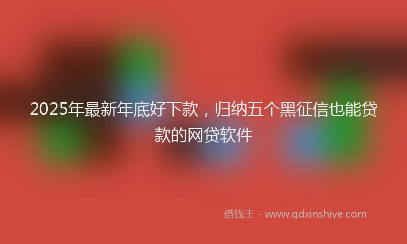 2025年最新年底好下款，归纳五个黑征信也能贷款的网贷软件