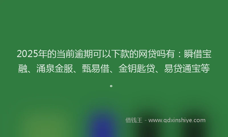 2025年的当前逾期可以下款的网贷吗有：瞬借宝融、涌泉金服、甄易借、金钥匙贷、易贷通宝等。