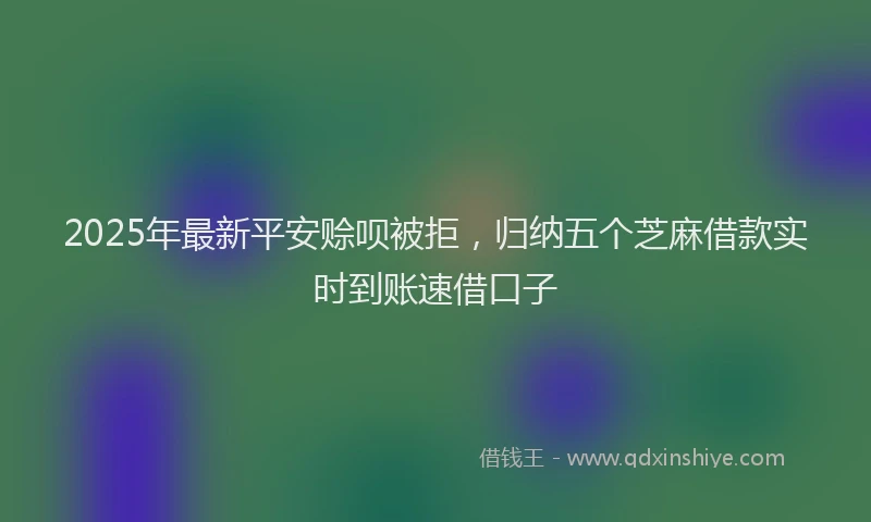 2025年最新平安赊呗被拒，归纳五个芝麻借款实时到账速借口子