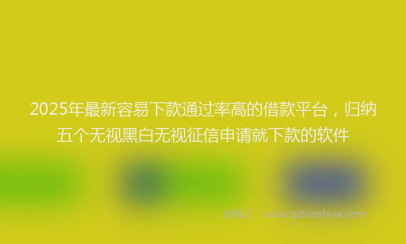 2025年最新容易下款通过率高的借款平台，归纳五个无视黑白无视征信申请就下款的软件
