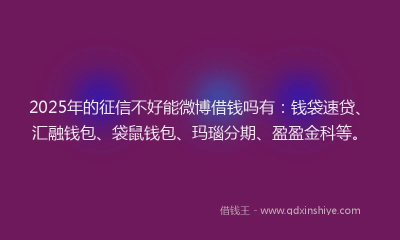 2025年的征信不好能微博借钱吗有：钱袋速贷、汇融钱包、袋鼠钱包、玛瑙分期、盈盈金科等。