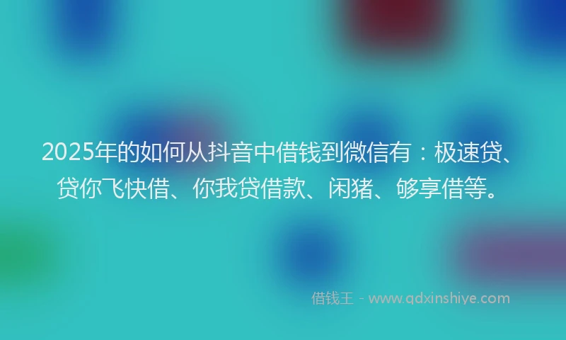 2025年的如何从抖音中借钱到微信有：极速贷、贷你飞快借、你我贷借款、闲猪、够享借等。