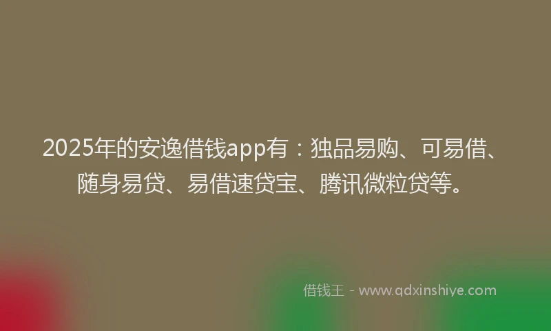 2025年的安逸借钱app有：独品易购、可易借、随身易贷、易借速贷宝、腾讯微粒贷等。