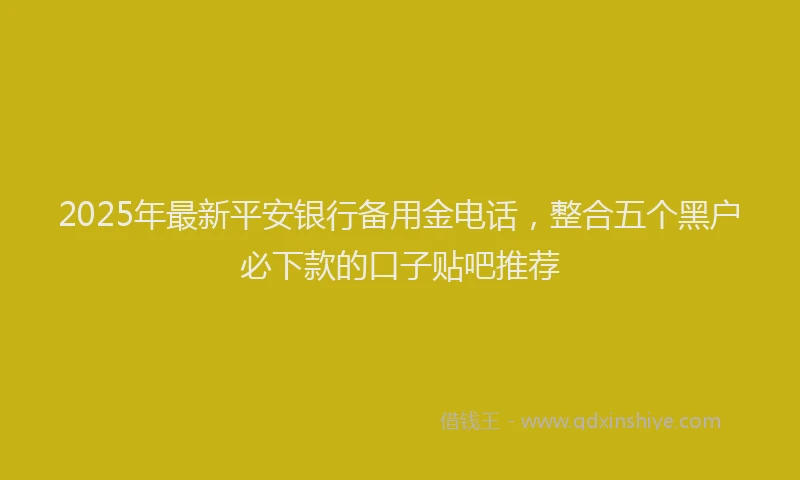 2025年最新平安银行备用金电话，整合五个黑户必下款的口子贴吧推荐