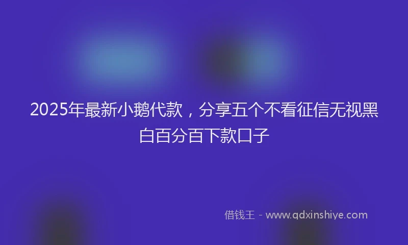 2025年最新小鹅代款，分享五个不看征信无视黑白百分百下款口子