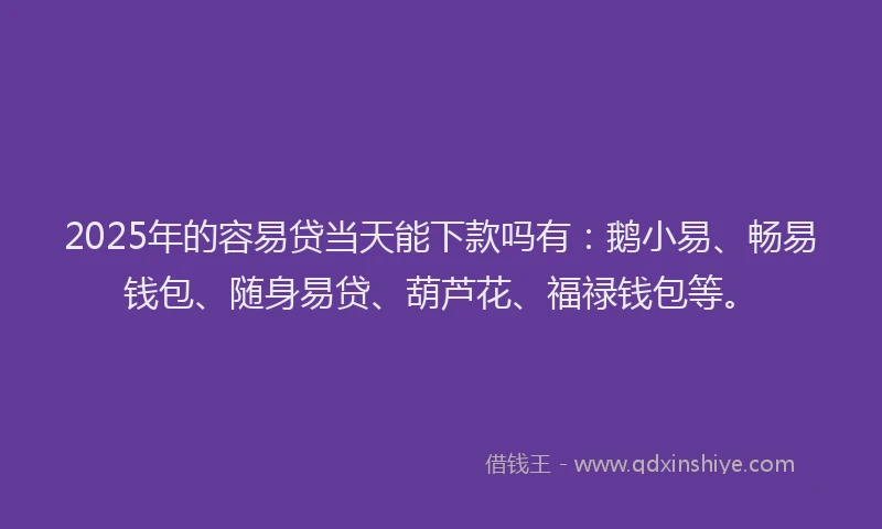 2025年的容易贷当天能下款吗有：鹅小易、畅易钱包、随身易贷、葫芦花、福禄钱包等。