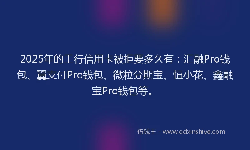 2025年的工行信用卡被拒要多久有：汇融Pro钱包、翼支付Pro钱包、微粒分期宝、恒小花、鑫融宝Pro钱包等。