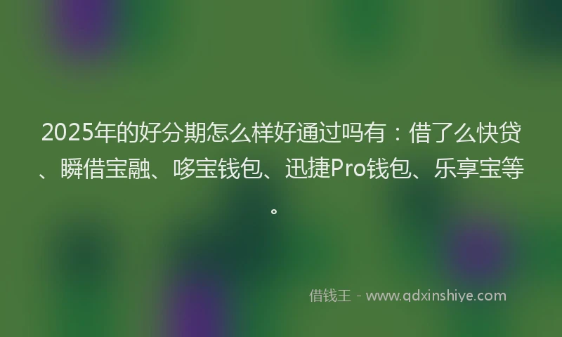 2025年的好分期怎么样好通过吗有：借了么快贷、瞬借宝融、哆宝钱包、迅捷Pro钱包、乐享宝等。