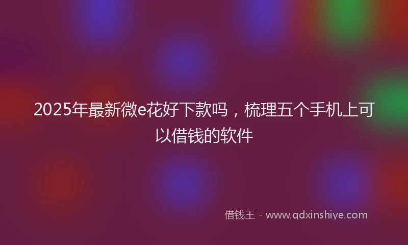 2025年最新微e花好下款吗，梳理五个手机上可以借钱的软件