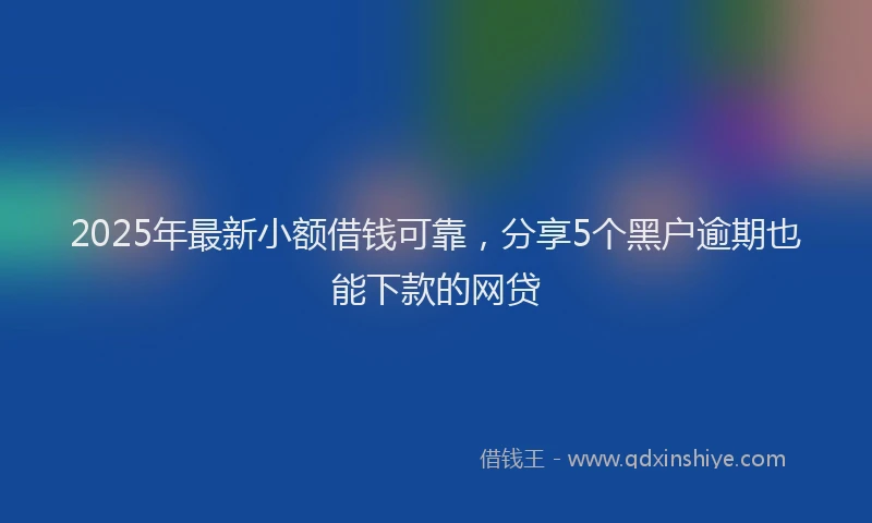 2025年最新小额借钱可靠，分享5个黑户逾期也能下款的网贷