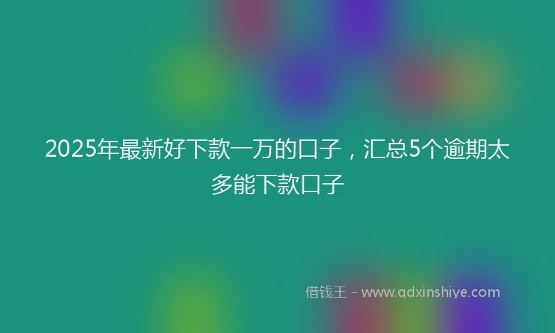 2025年最新好下款一万的口子，汇总5个逾期太多能下款口子