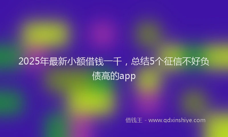 2025年最新小额借钱一千，总结5个征信不好负债高的app