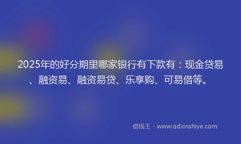 2025年的好分期里哪家银行有下款有：现金贷易、融资易、融资易贷、乐享购、可易借等。