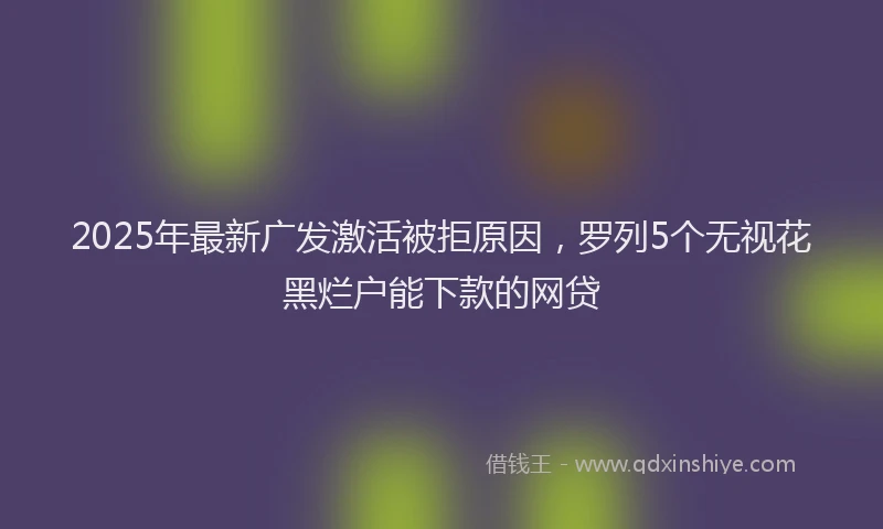 2025年最新广发激活被拒原因，罗列5个无视花黑烂户能下款的网贷