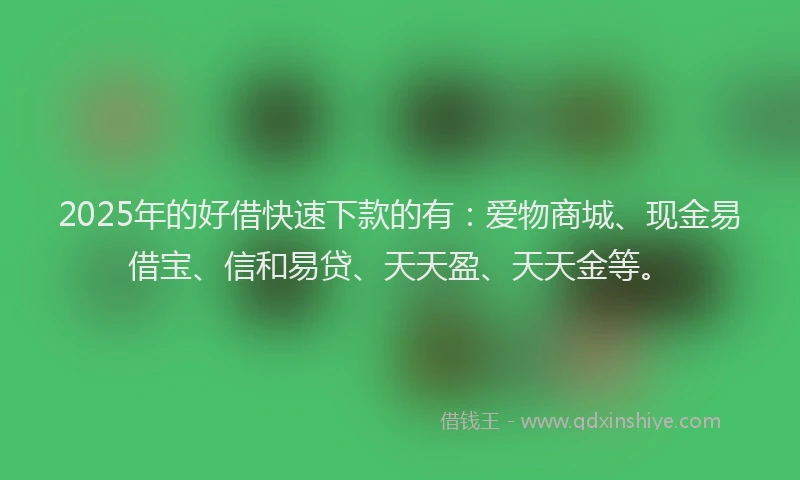 2025年的好借快速下款的有：爱物商城、现金易借宝、信和易贷、天天盈、天天金等。