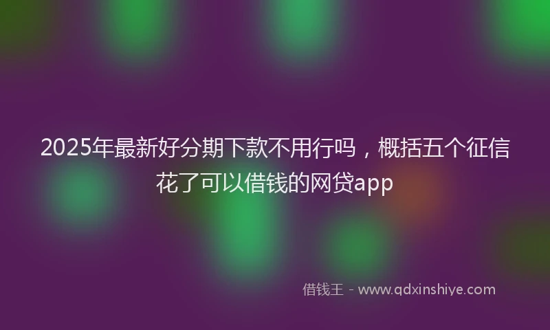 2025年最新好分期下款不用行吗，概括五个征信花了可以借钱的网贷app