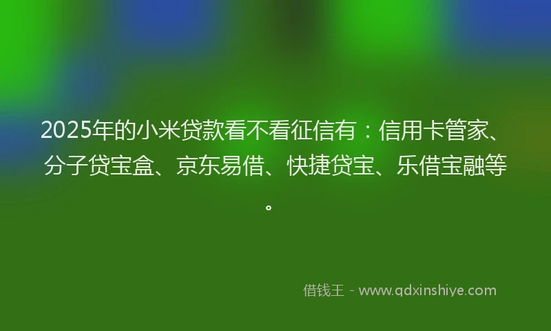 2025年的小米贷款看不看征信有：信用卡管家、分子贷宝盒、京东易借、快捷贷宝、乐借宝融等。