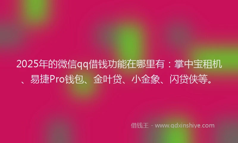2025年的微信qq借钱功能在哪里有：掌中宝租机、易捷Pro钱包、金叶贷、小金象、闪贷侠等。