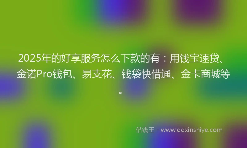 2025年的好享服务怎么下款的有：用钱宝速贷、金诺Pro钱包、易支花、钱袋快借通、金卡商城等。