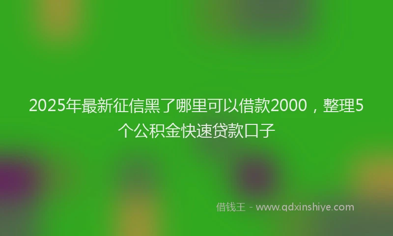 2025年最新征信黑了哪里可以借款2000，整理5个公积金快速贷款口子