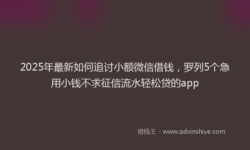 2025年最新如何追讨小额微信借钱，罗列5个急用小钱不求征信流水轻松贷的app