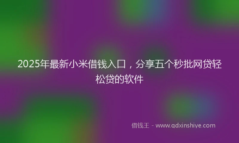 2025年最新小米借钱入口，分享五个秒批网贷轻松贷的软件