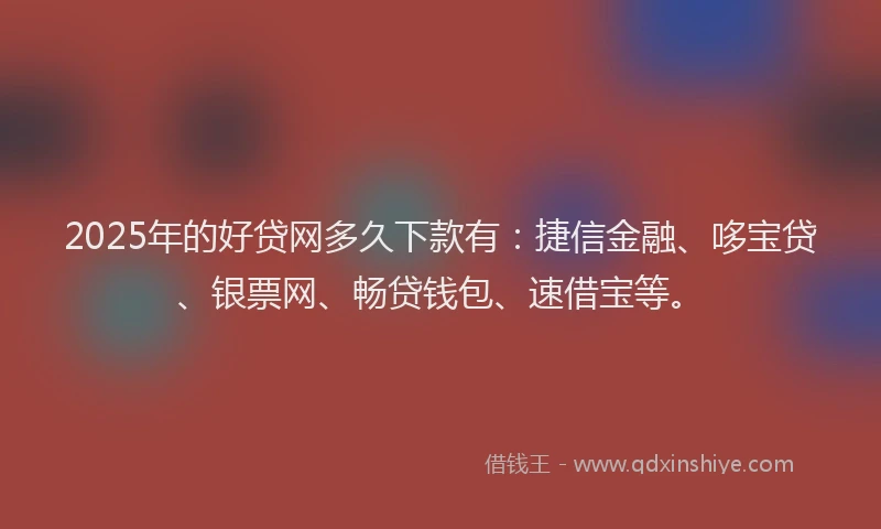 2025年的好贷网多久下款有：捷信金融、哆宝贷、银票网、畅贷钱包、速借宝等。