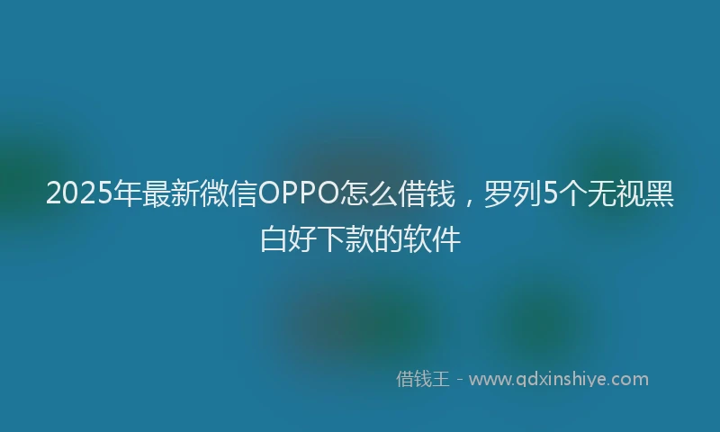 2025年最新微信OPPO怎么借钱，罗列5个无视黑白好下款的软件