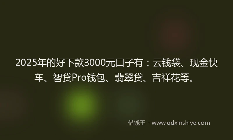 2025年的好下款3000元口子有：云钱袋、现金快车、智贷Pro钱包、翡翠贷、吉祥花等。
