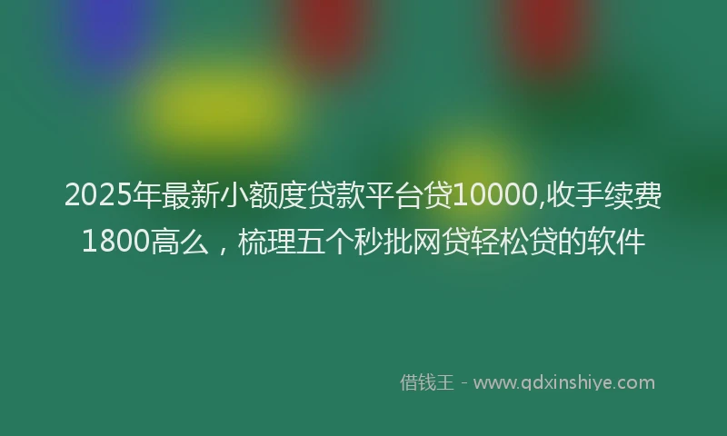 2025年最新小额度贷款平台贷10000,收手续费1800高么，梳理五个秒批网贷轻松贷的软件