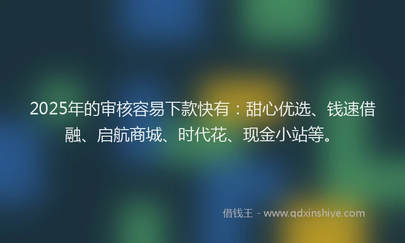 2025年的审核容易下款快有：甜心优选、钱速借融、启航商城、时代花、现金小站等。