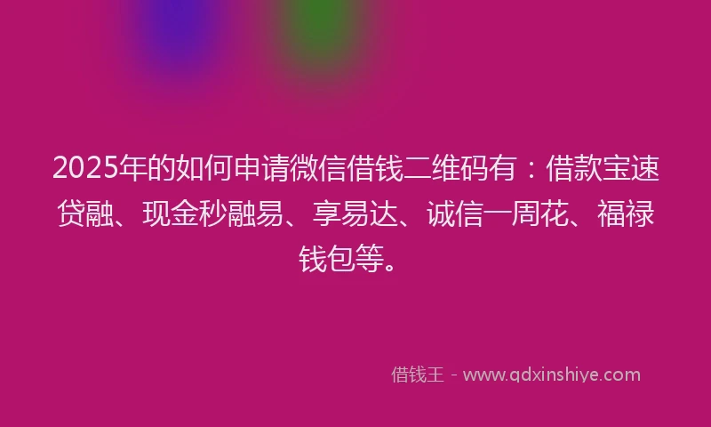 2025年的如何申请微信借钱二维码有：借款宝速贷融、现金秒融易、享易达、诚信一周花、福禄钱包等。