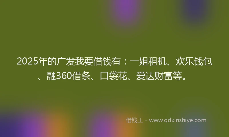 2025年的广发我要借钱有：一姐租机、欢乐钱包、融360借条、口袋花、爱达财富等。