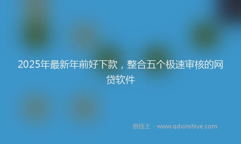2025年最新年前好下款，整合五个极速审核的网贷软件