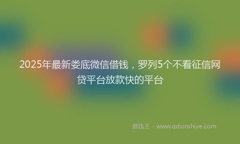 2025年最新娄底微信借钱，罗列5个不看征信网贷平台放款快的平台