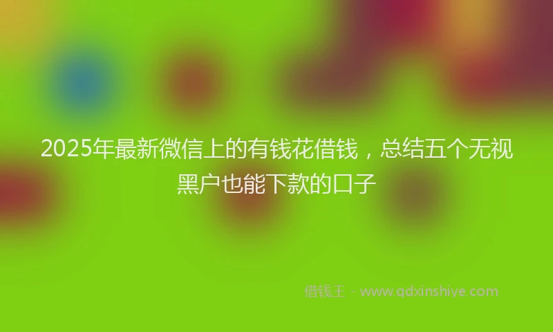 2025年最新微信上的有钱花借钱，总结五个无视黑户也能下款的口子
