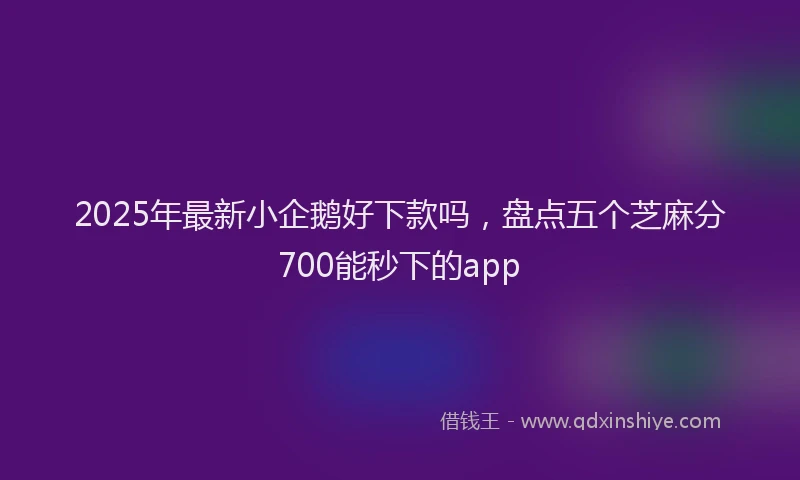 2025年最新小企鹅好下款吗，盘点五个芝麻分700能秒下的app